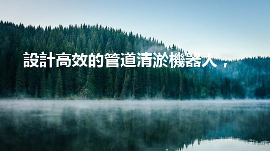 設計高效的管道清淤機器人，解決堵塞問題！